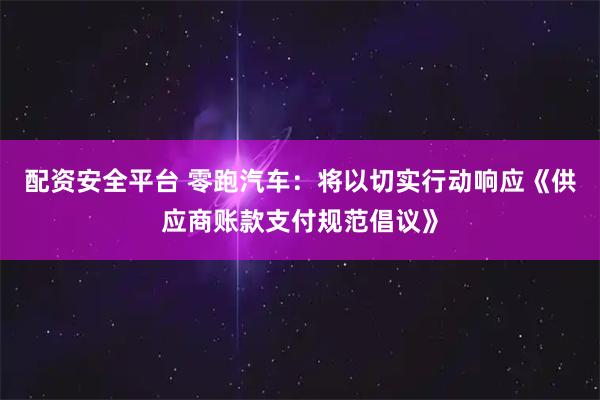 配资安全平台 零跑汽车：将以切实行动响应《供应商账款支付规范倡议》