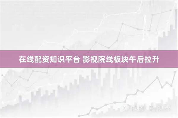 在线配资知识平台 影视院线板块午后拉升