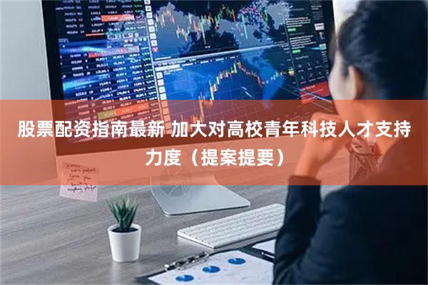 股票配资指南最新 加大对高校青年科技人才支持力度（提案提要）